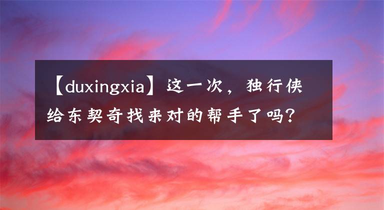 【duxingxia】这一次,独行侠给东契奇找来对的帮手了吗?
