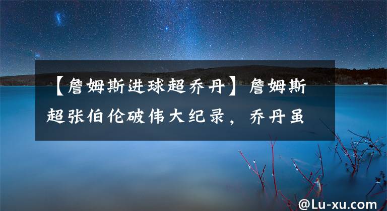 【詹姆斯进球超乔丹】詹姆斯超张伯伦破伟大纪录,乔丹虽无缘前4,詹皇却仍需仰望球神