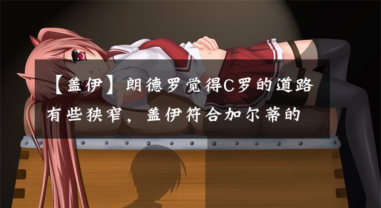 【盖伊】朗德罗觉得C罗的道路有些狭窄，盖伊符合加尔蒂的要求