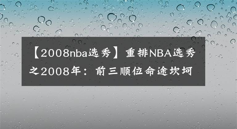 【2008nba选秀】重排NBA选秀之2008年:前三顺位命途坎坷,最强之人就差冠军