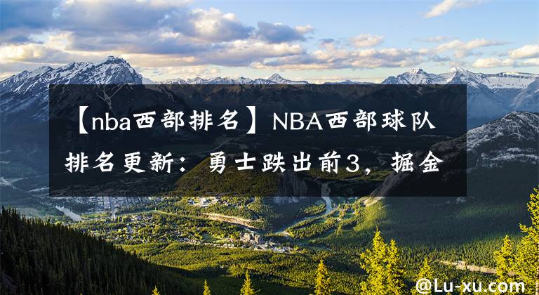 【nba西部排名】NBA西部球队排名更新:勇士跌出前3,掘金升第5,湖人要感谢灰熊
