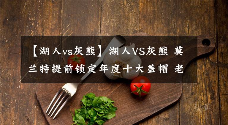 【湖人vs灰熊】湖人VS灰熊 莫兰特提前锁定年度十大盖帽 老詹砍下35分遗憾败北!