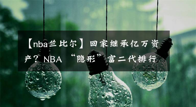 【nba兰比尔】回家继承亿万资产?NBA “隐形”富二代排行榜出炉