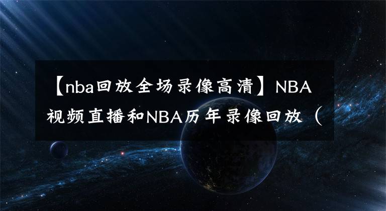 【nba回放全场录像高清】NBA视频直播和NBA历年录像回放（1980年至今的比赛录像都有哦）