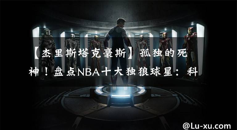 【杰里斯塔克豪斯】孤独的死神!盘点NBA十大独狼球星:科比韦德上榜,榜首无争议!