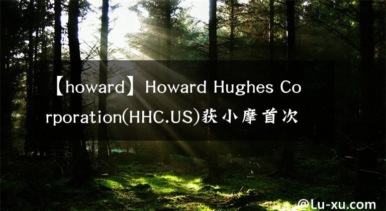 【howard】Howard Hughes Corporation(HHC.US)获小摩首次覆盖,给予增持评级