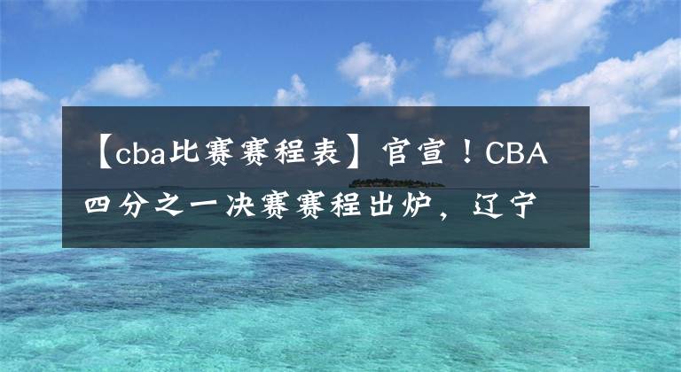 【cba比赛赛程表】官宣!CBA四分之一决赛赛程出炉,辽宁队、广东队等四队率先上演