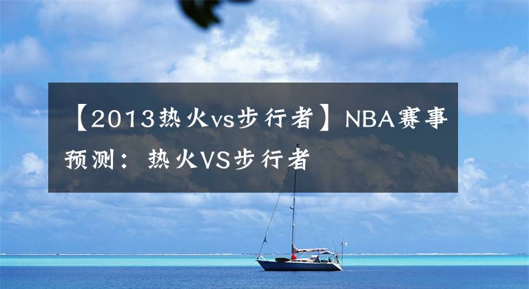 【2013热火vs步行者】NBA赛事预测:热火VS步行者