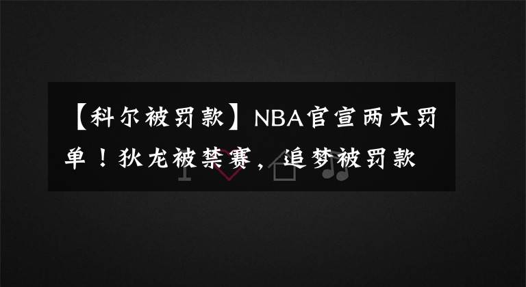 【科尔被罚款】NBA官宣两大罚单!狄龙被禁赛,追梦被罚款,科尔态度引球迷热议