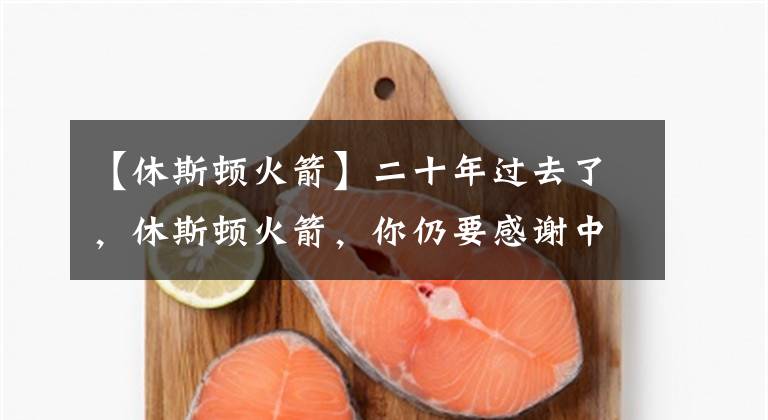 【休斯顿火箭】二十年过去了,休斯顿火箭,你仍要感谢中国和姚明