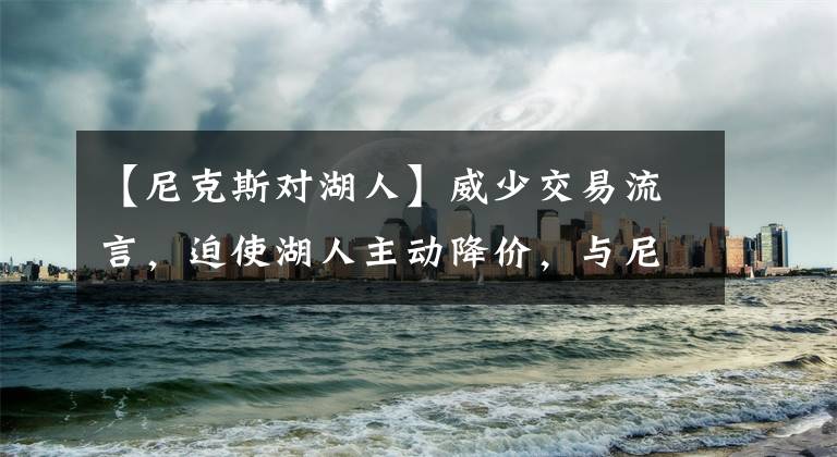 【尼克斯对湖人】威少交易流言,迫使湖人主动降价,与尼克斯2换1交易可能势在必行