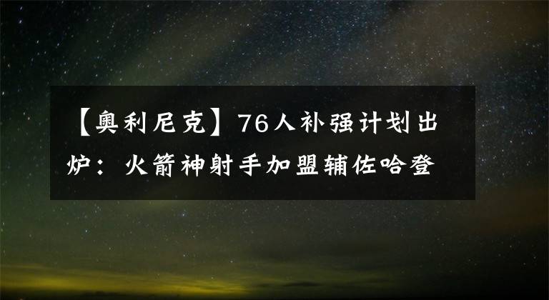 【奥利尼克】76人补强计划出炉:火箭神射手加盟辅佐哈登 签奇才3D+奥利尼克