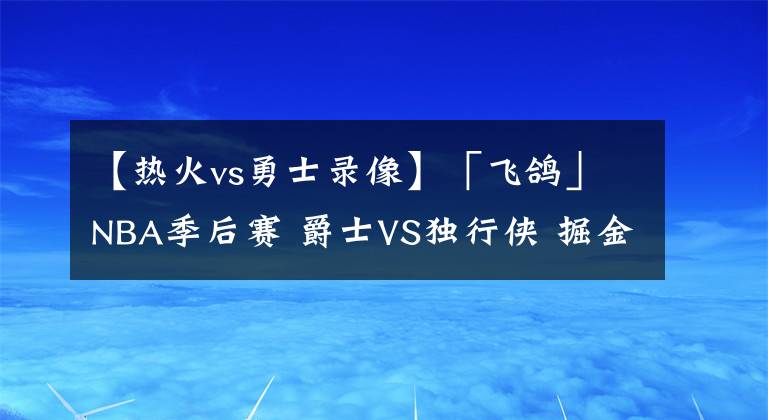 【热火vs勇士录像】「飞鸽」NBA季后赛 爵士VS独行侠 掘金VS勇士 谁能先扳回一局?