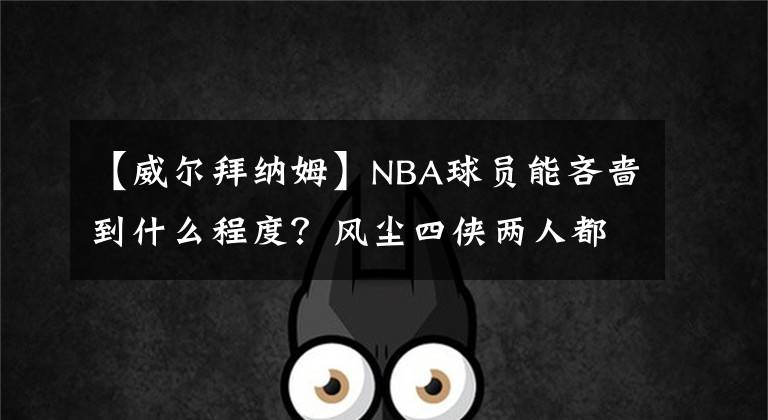 【威尔拜纳姆】NBA球员能吝啬到什么程度？风尘四侠两人都抠，伦纳德很会省！
