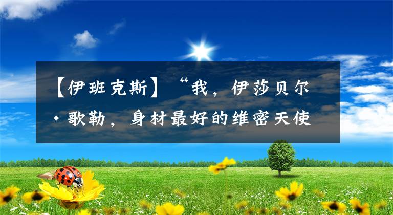 【伊班克斯】“我，伊莎贝尔·歌勒，身材最好的维密天使”