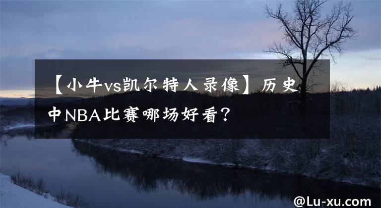 【小牛vs凯尔特人录像】历史中NBA比赛哪场好看？