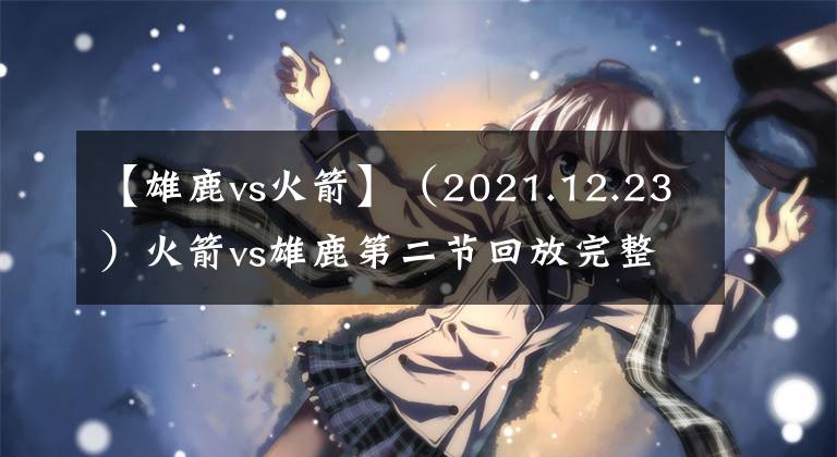 【雄鹿vs火箭】（2021.12.23）火箭vs雄鹿第二节回放完整版