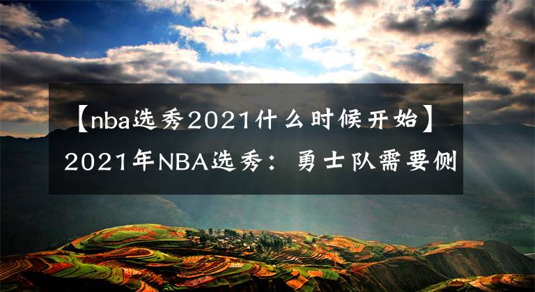 【nba选秀2021什么时候开始】2021年NBA选秀:勇士队需要侧翼,凯利·乌布雷的未来存疑