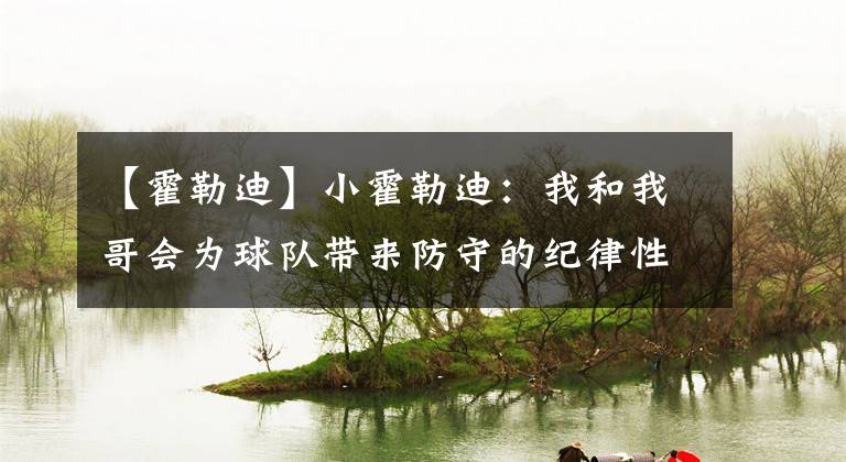 【霍勒迪】小霍勒迪：我和我哥会为球队带来防守的纪律性和能量