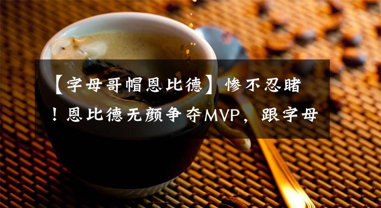 【字母哥帽恩比德】惨不忍睹!恩比德无颜争夺MVP,跟字母哥的对决全面落入下风