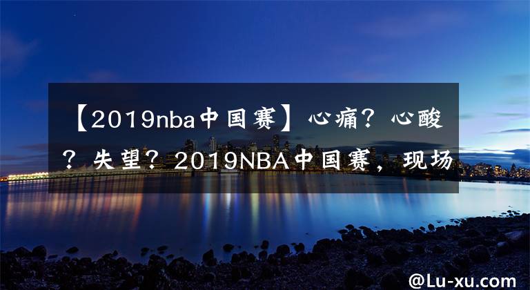 【2019nba中国赛】心痛?心酸?失望?2019NBA中国赛,现场球迷变成“跪族篮孩”!