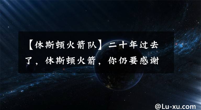 【休斯顿火箭队】二十年过去了,休斯顿火箭,你仍要感谢中国和姚明