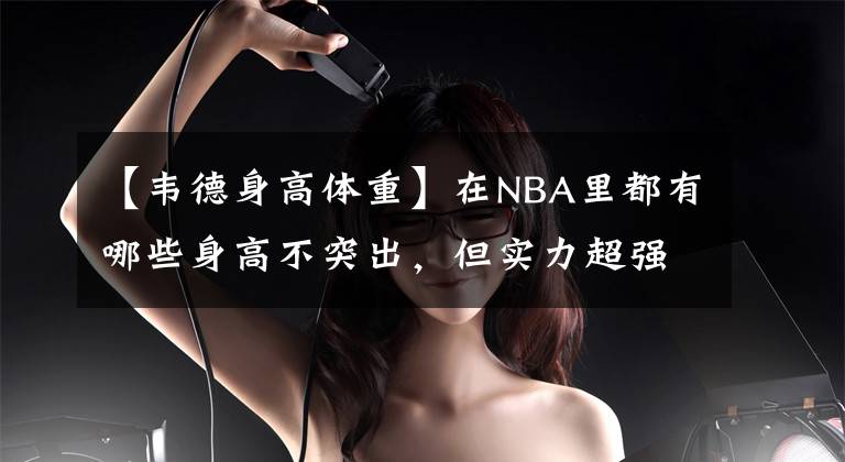 【韦德身高体重】在NBA里都有哪些身高不突出,但实力超强的后卫球员呢?