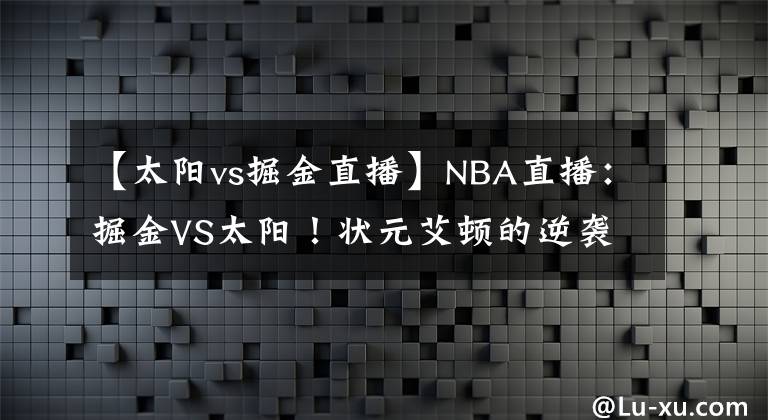 【太阳vs掘金直播】NBA直播：掘金VS太阳！状元艾顿的逆袭，MVP约基奇的困境