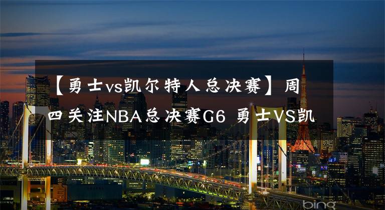 【勇士vs凯尔特人总决赛】周四关注NBA总决赛G6 勇士VS凯尔特人