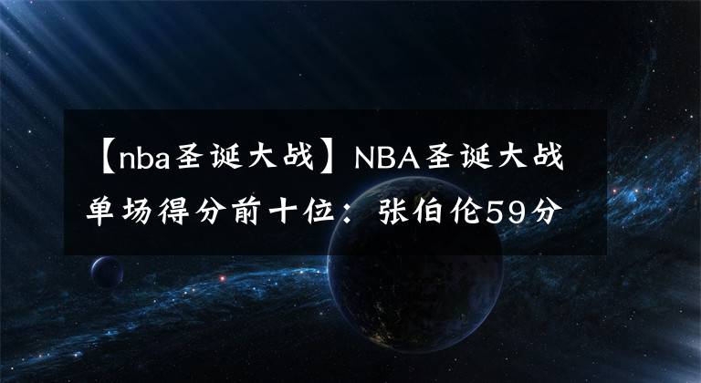 【nba圣诞大战】NBA圣诞大战单场得分前十位：张伯伦59分屈居第二，现役一人上榜