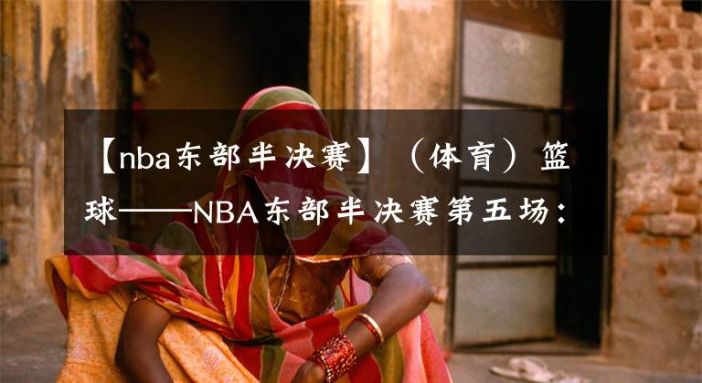 【nba东部半决赛】(体育)篮球——NBA东部半决赛第五场:雄鹿胜凯尔特人