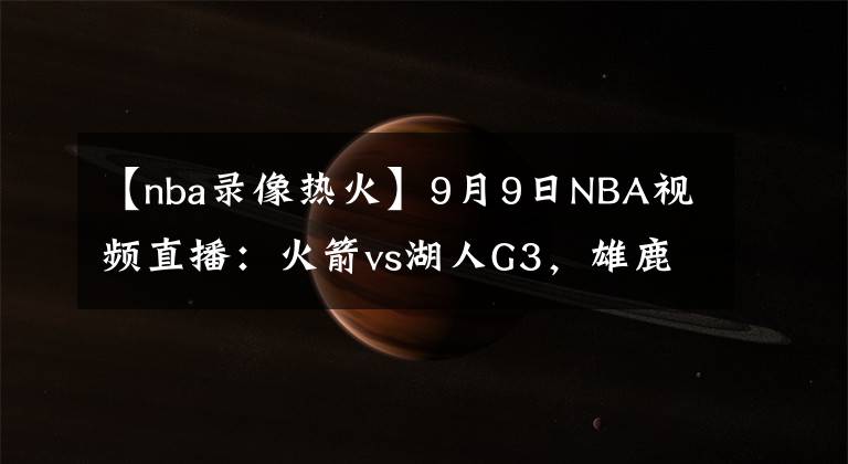 【nba录像热火】9月9日NBA视频直播:火箭vs湖人G3,雄鹿vs热火G5!