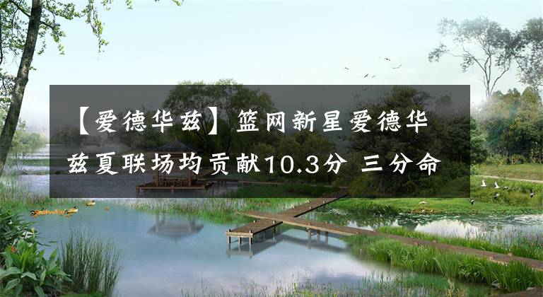 【爱德华兹】篮网新星爱德华兹夏联场均贡献10.3分 三分命中率高达47.4%