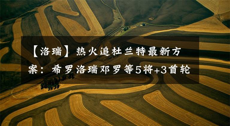 【洛瑞】热火追杜兰特最新方案:希罗洛瑞邓罗等5将+3首轮 组超级三巨头