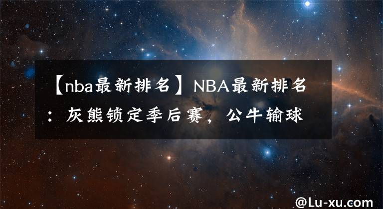 【nba最新排名】NBA最新排名：灰熊锁定季后赛，公牛输球湖人第十！篮网笑麻了？