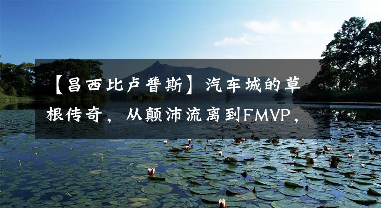 【昌西比卢普斯】汽车城的草根传奇，从颠沛流离到FMVP，比卢普斯谱写了华丽人生