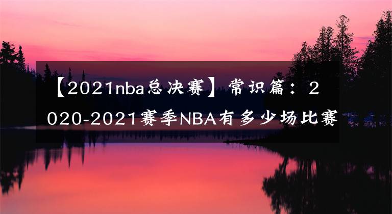 【2021nba总决赛】常识篇:2020-2021赛季NBA有多少场比赛?雄鹿和太阳打的比赛最多