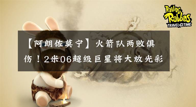 【阿朗佐莫宁】火箭队两败俱伤！2米06超级巨星将大放光彩，他爹曾狂轰50+12