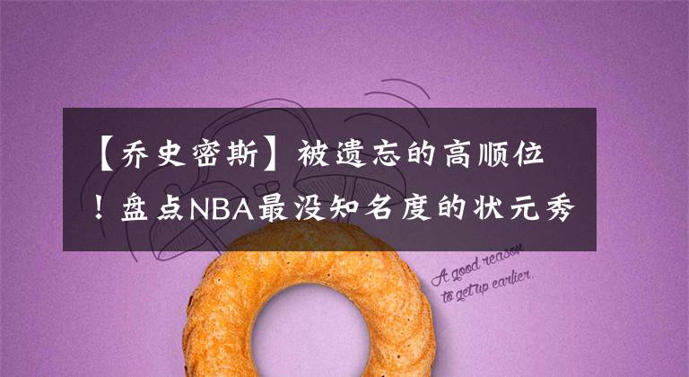 【乔史密斯】被遗忘的高顺位！盘点NBA最没知名度的状元秀：克莱之父入选！