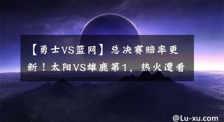 【勇士VS篮网】总决赛赔率更新!太阳VS雄鹿第1,热火遭看轻,勇士篮网搅局吗?