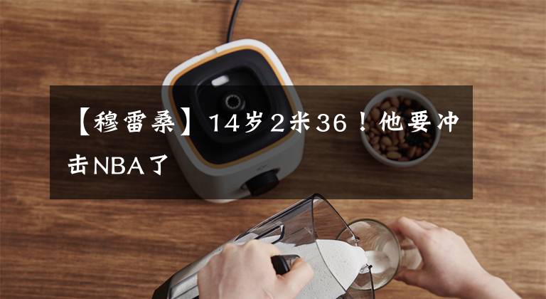 【穆雷桑】14岁2米36!他要冲击NBA了