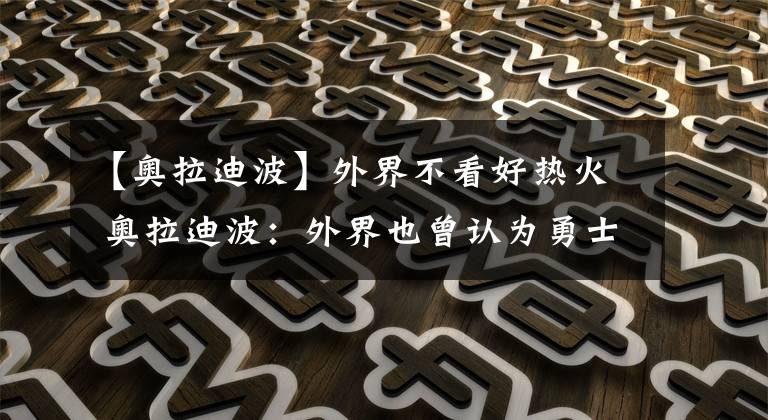 【奥拉迪波】外界不看好热火 奥拉迪波:外界也曾认为勇士不会在上赛季夺冠