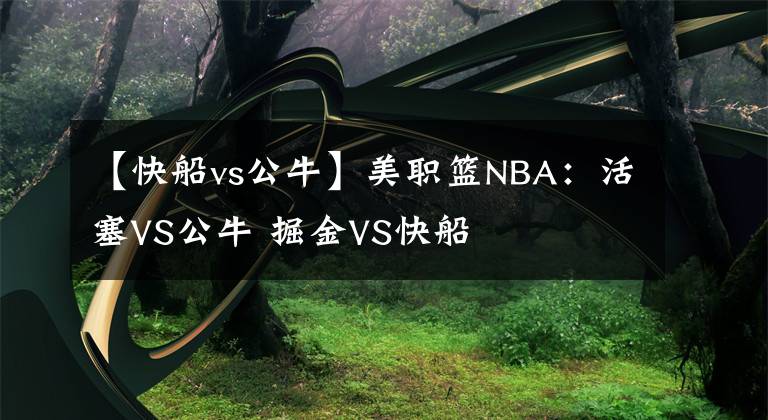 【快船vs公牛】美职篮NBA:活塞VS公牛 掘金VS快船