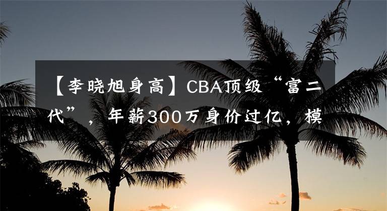 【李晓旭身高】CBA顶级“富二代”,年薪300万身价过亿,模特娇妻1米78很漂亮