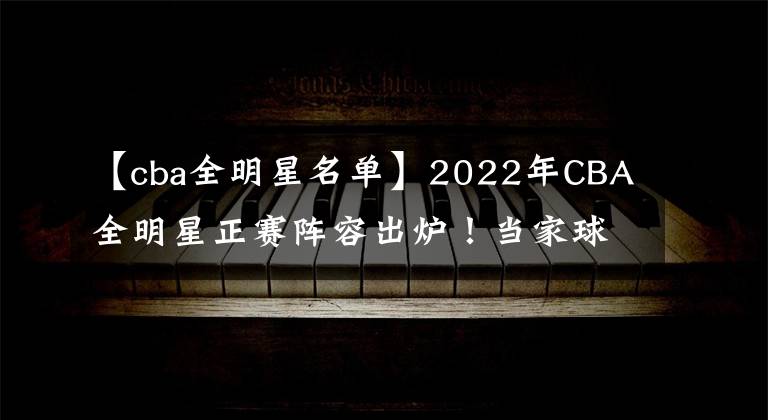 【cba全明星名单】2022年CBA全明星正赛阵容出炉！当家球星领衔！