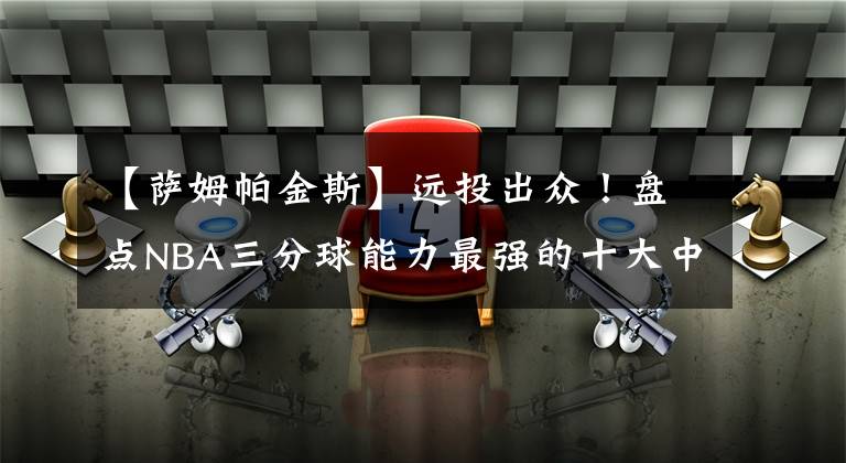 【萨姆帕金斯】远投出众!盘点NBA三分球能力最强的十大中锋:前三名无争议!