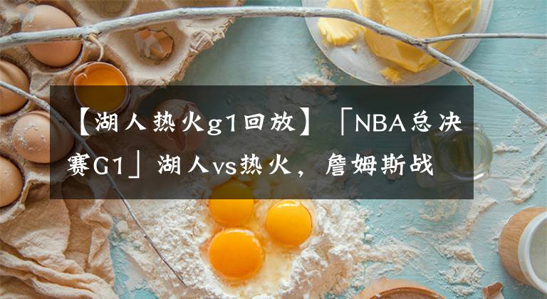 【湖人热火g1回放】「NBA总决赛G1」湖人vs热火,詹姆斯战旧主PK三大侧翼