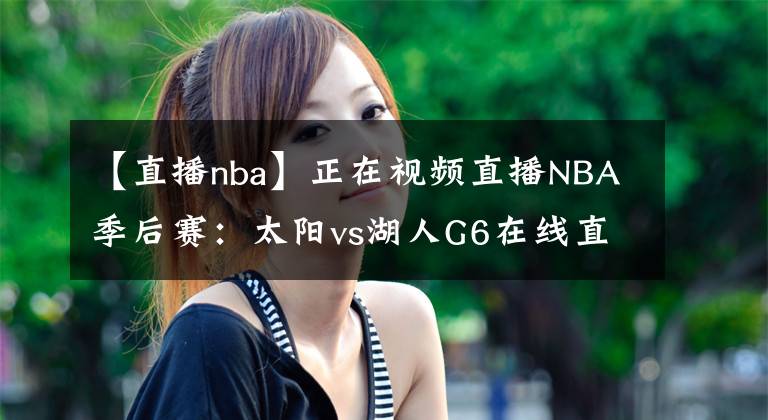 【直播nba】正在视频直播NBA季后赛：太阳vs湖人G6在线直播 附全场录像回放