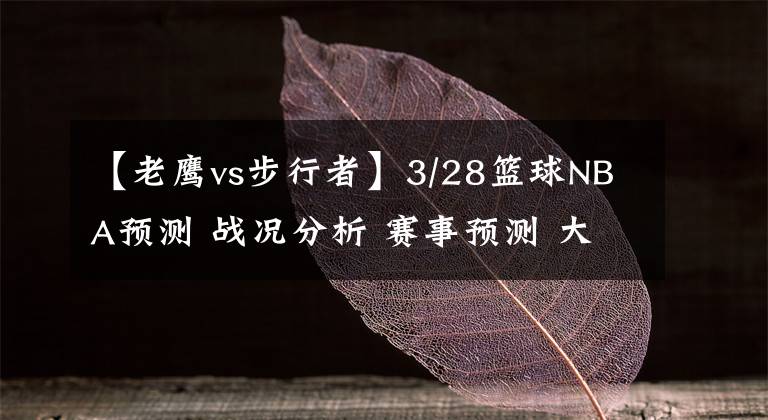 【老鹰vs步行者】3/28篮球NBA预测 战况分析 赛事预测 大小分预测 凯尔特人VS猛龙