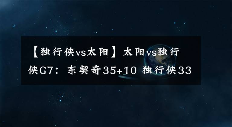 【独行侠vs太阳】太阳vs独行侠G7：东契奇35+10 独行侠33分大胜太阳 晋级决赛
